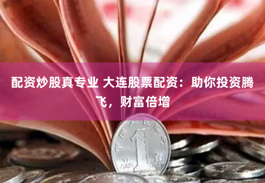 配資炒股真專業 大連股票配資：助你投資騰飛，財富倍增